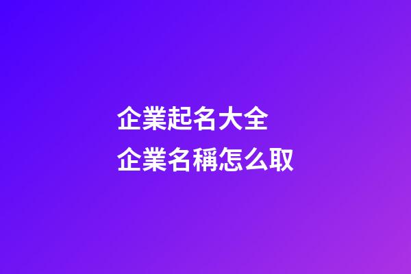 企業起名大全 企業名稱怎么取-第1張-公司起名-玄機派